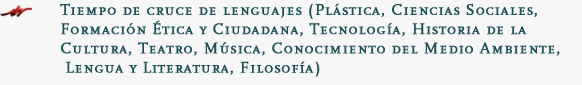 Tiempo de cruce de lenguajes (Plástica, Ciencias Sociales, Formación Ética y Ciudadana, Tecnología, Historia de la Cultura, Teatro, Música, Conocimiento del Medio Ambiente, Lengua y Literatura, Filosofía)