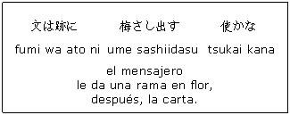 Cuadro de texto: 文は跡に
 fumi wa ato ni 梅さし出す ume sashiidasu 使かな tsukai kana el mensajero le da una rama en flor, después, la carta. 